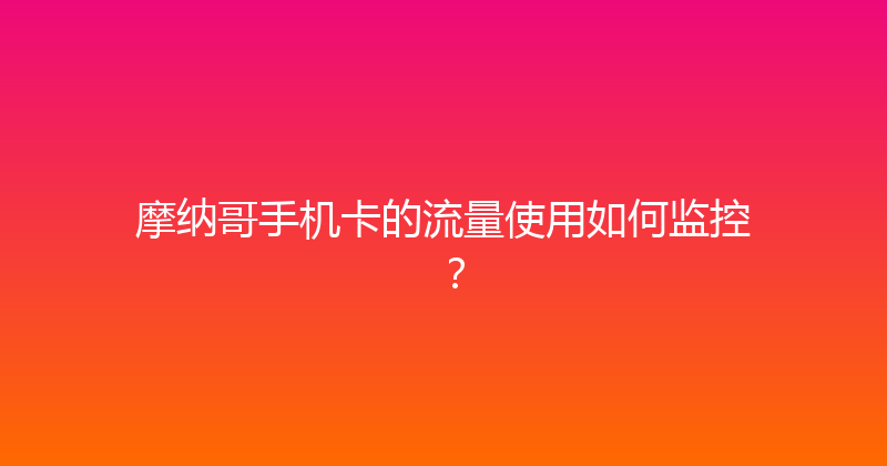 摩纳哥手机卡的流量使用如何监控？ 