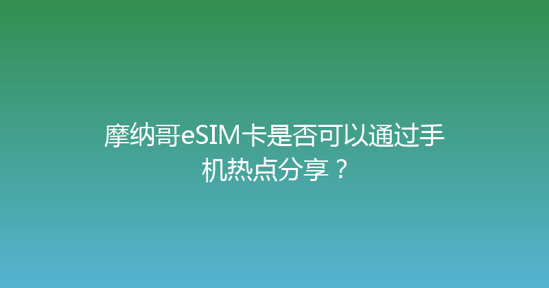 摩纳哥eSIM卡是否可以通过手机热点分享？ 