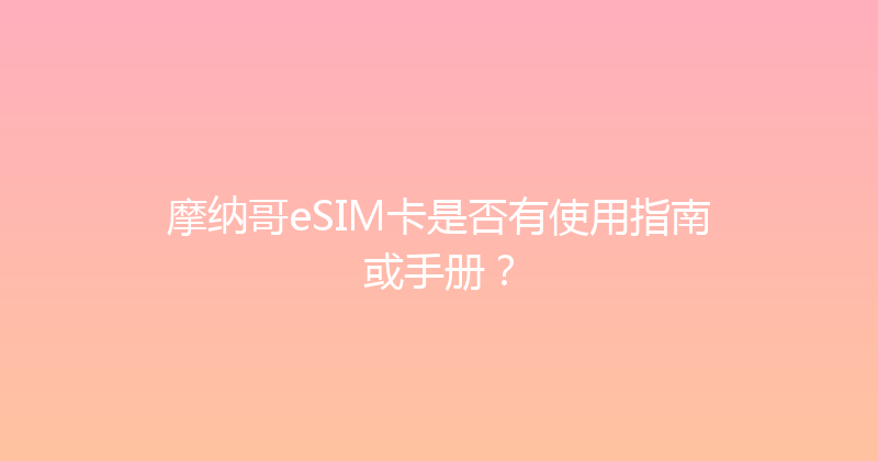 摩纳哥eSIM卡是否有使用指南或手册？ 