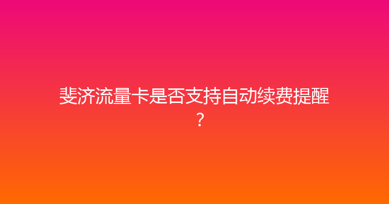 斐济流量卡是否支持自动续费提醒？ 