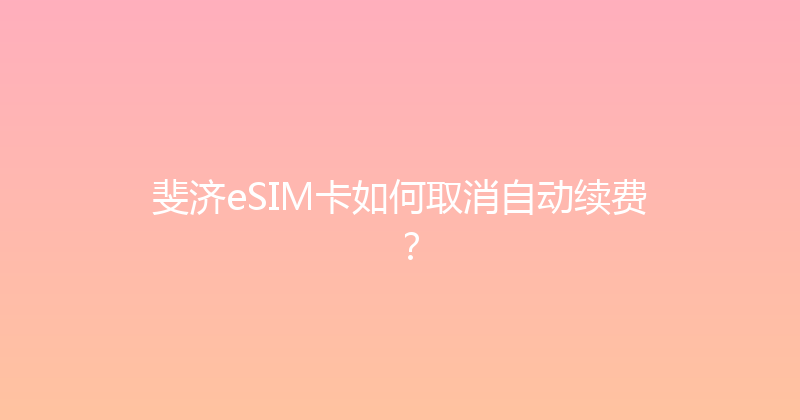 斐济eSIM卡如何取消自动续费？ 