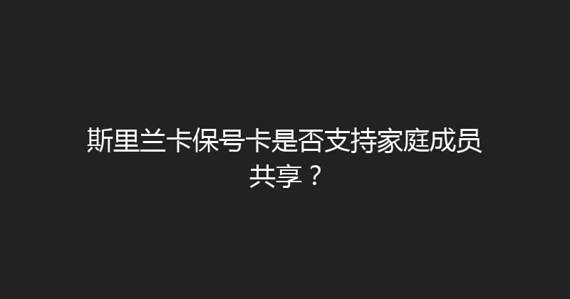 斯里兰卡保号卡是否支持家庭成员共享？ 