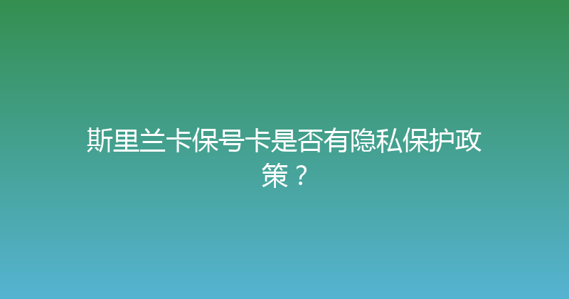 斯里兰卡保号卡是否有隐私保护政策？ 