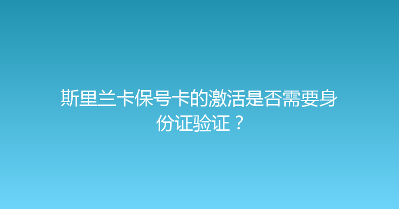 斯里兰卡保号卡的激活是否需要身份证验证？ 