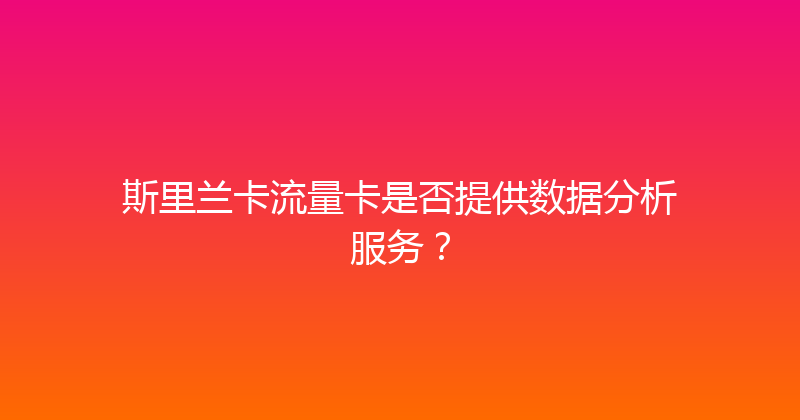 斯里兰卡流量卡是否提供数据分析服务？ 