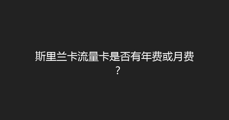 斯里兰卡流量卡是否有年费或月费？ 