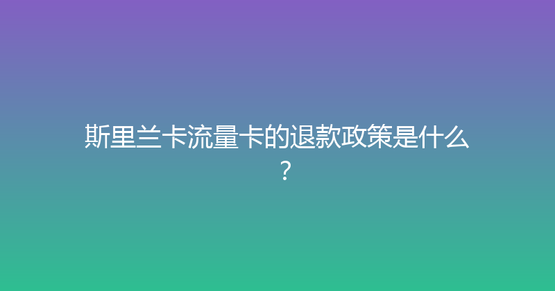 斯里兰卡流量卡的退款政策是什么？ 