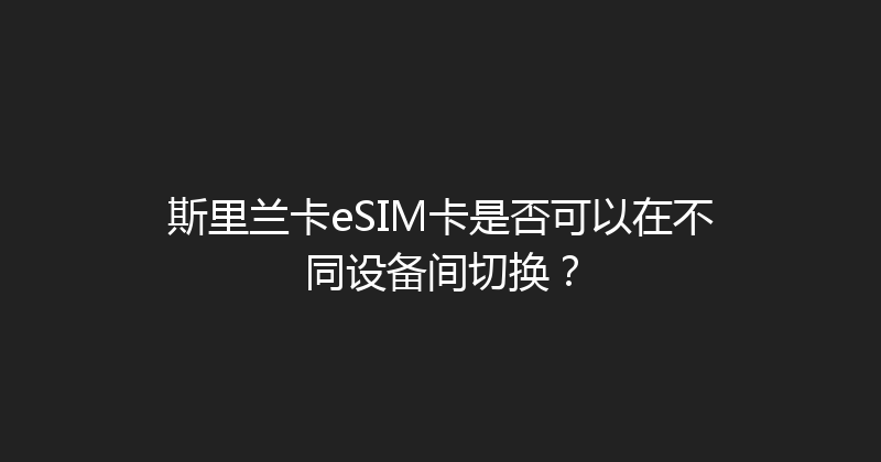 斯里兰卡eSIM卡是否可以在不同设备间切换？ 