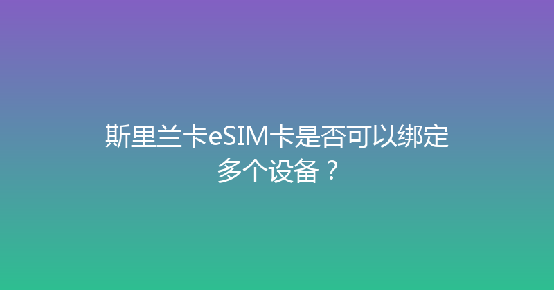 斯里兰卡eSIM卡是否可以绑定多个设备？ 