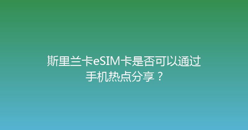 斯里兰卡eSIM卡是否可以通过手机热点分享？ 