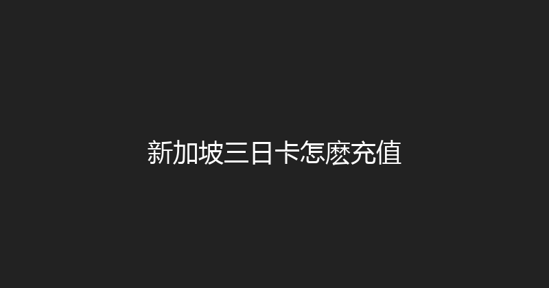 新加坡三日卡怎麽充值 