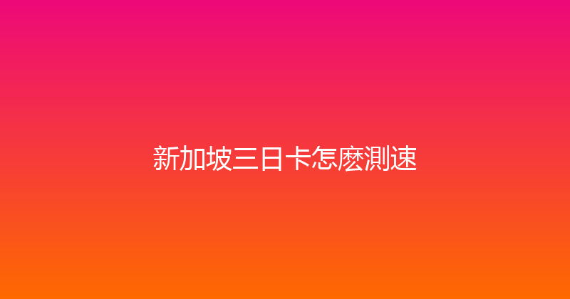 新加坡三日卡怎麽測速 