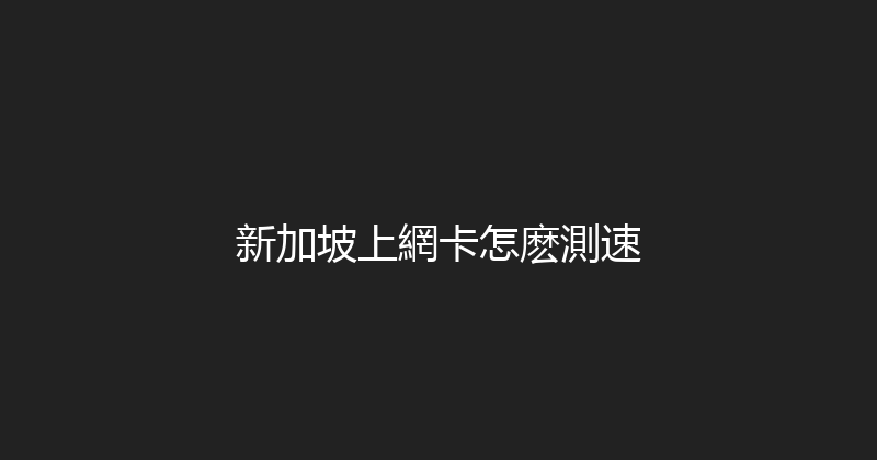 新加坡上網卡怎麽測速 