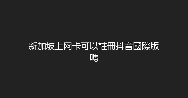 新加坡上网卡可以註冊抖音國際版嗎 