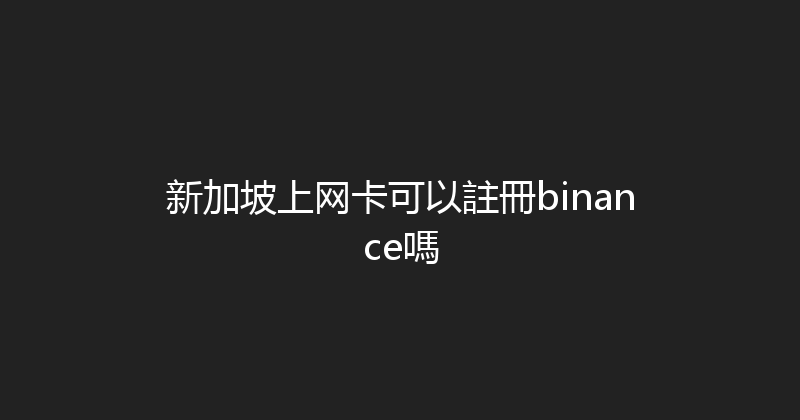 新加坡上网卡可以註冊binance嗎 