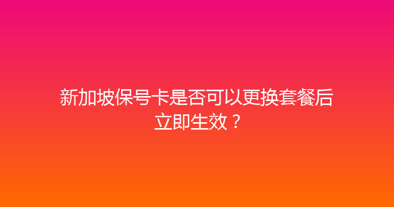 新加坡保号卡是否可以更换套餐后立即生效？ 