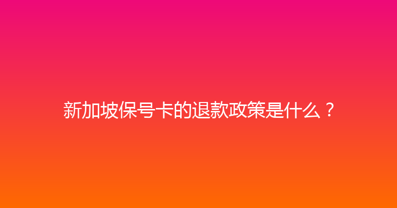 新加坡保号卡的退款政策是什么？ 