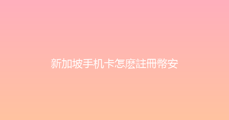 新加坡手机卡怎麽註冊幣安 