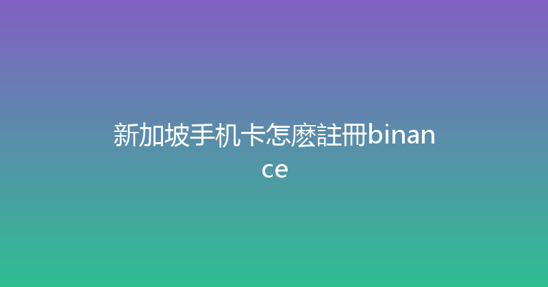 新加坡手机卡怎麽註冊binance 