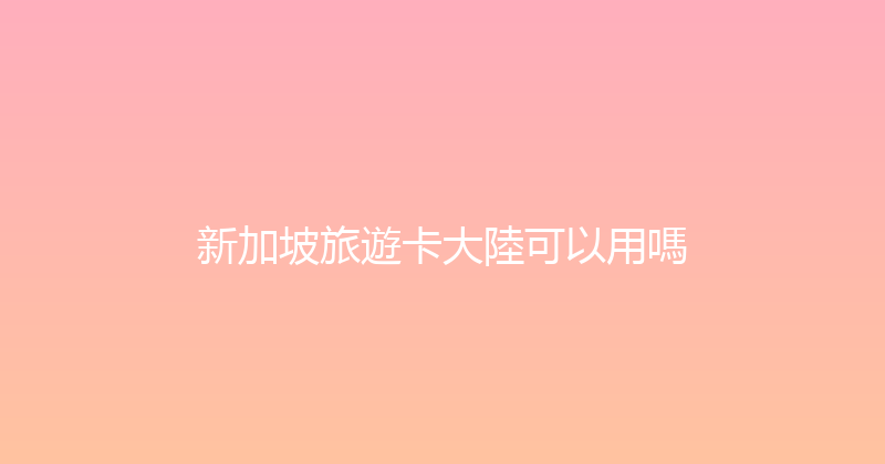 新加坡旅遊卡大陸可以用嗎 