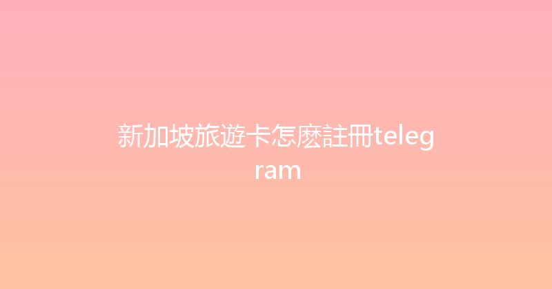 新加坡旅遊卡怎麽註冊telegram 