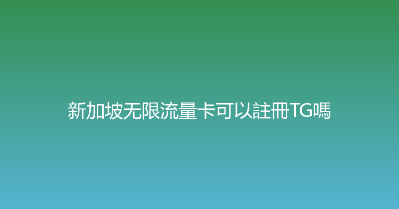 新加坡无限流量卡可以註冊TG嗎 