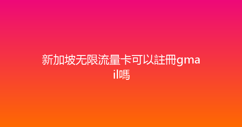 新加坡无限流量卡可以註冊gmail嗎 