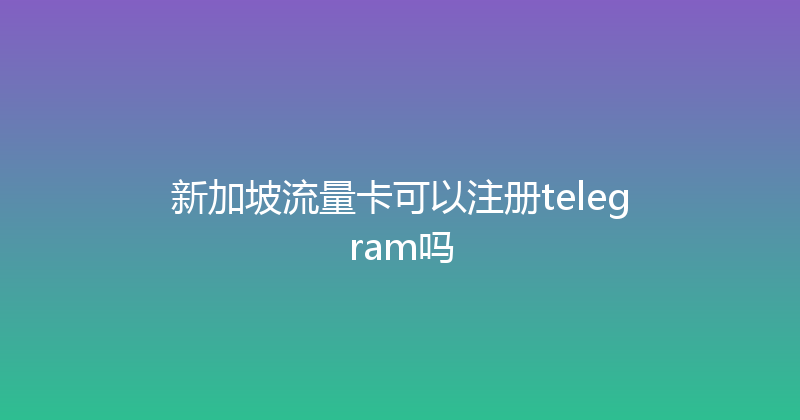 新加坡流量卡可以注册telegram吗 
