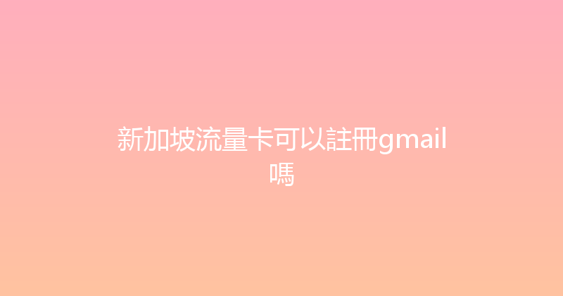 新加坡流量卡可以註冊gmail嗎 