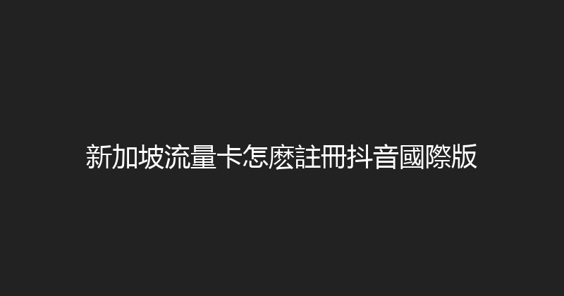 新加坡流量卡怎麽註冊抖音國際版 