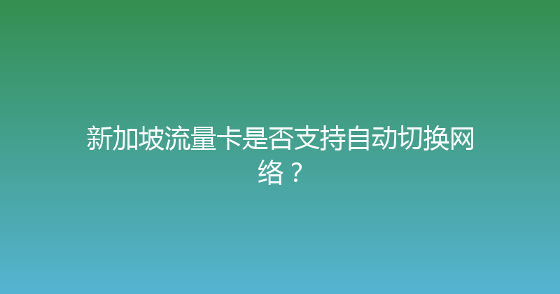 新加坡流量卡是否支持自动切换网络？ 