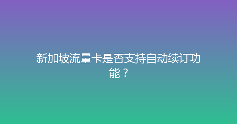 新加坡流量卡是否支持自动续订功能？ 
