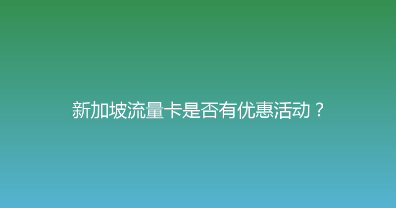 新加坡流量卡是否有优惠活动？ 