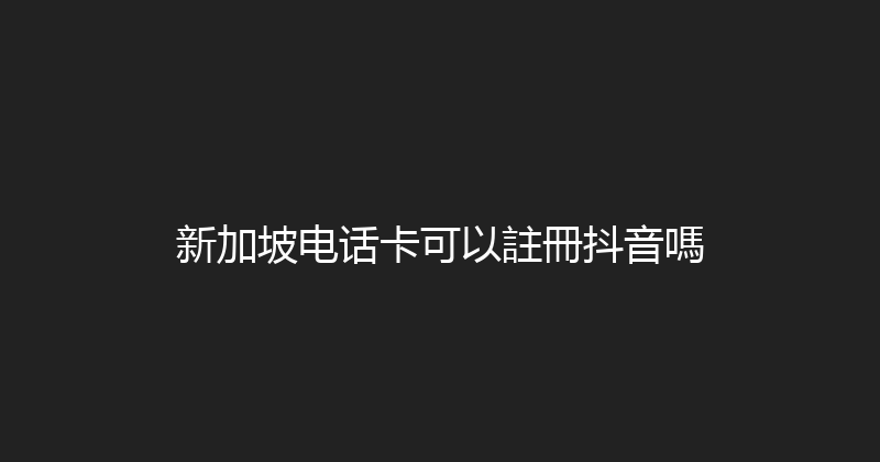 新加坡电话卡可以註冊抖音嗎 