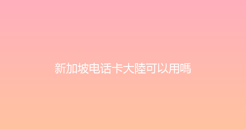 新加坡电话卡大陸可以用嗎 