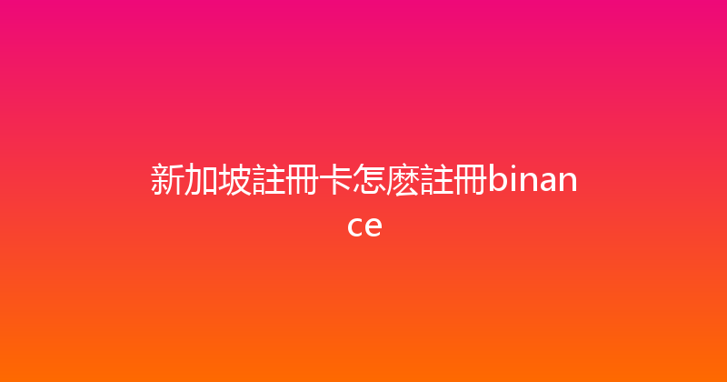 新加坡註冊卡怎麽註冊binance 