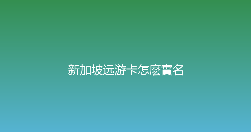 新加坡远游卡怎麽實名 