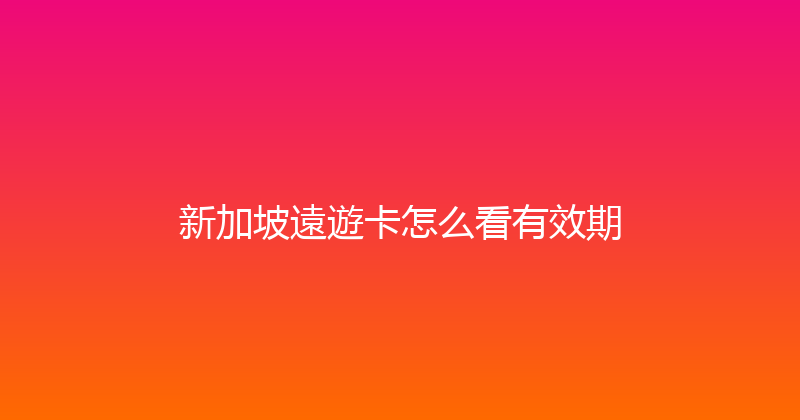新加坡遠遊卡怎么看有效期 
