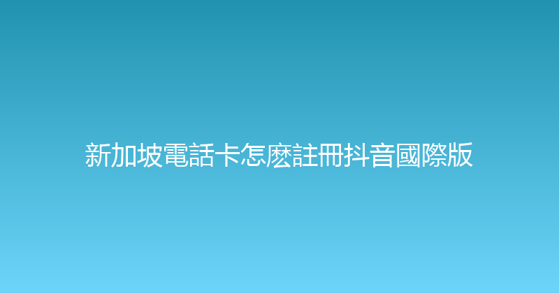 新加坡電話卡怎麽註冊抖音國際版 