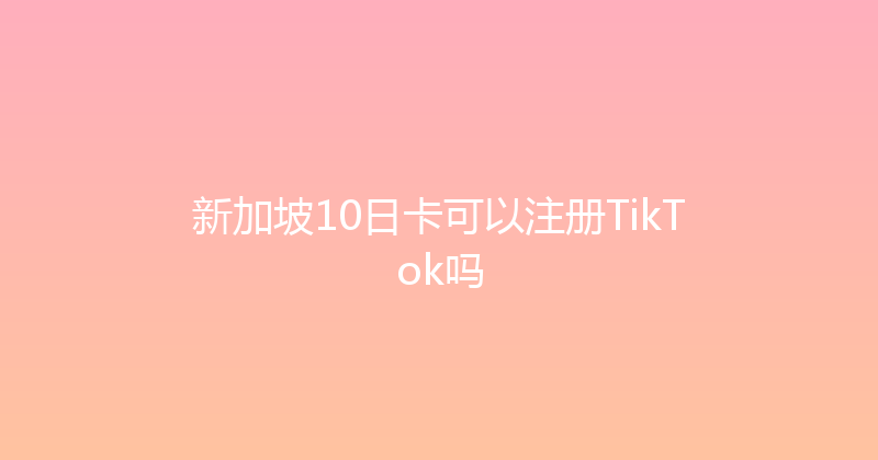 新加坡10日卡可以注册TikTok吗 