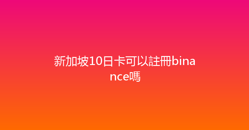 新加坡10日卡可以註冊binance嗎 