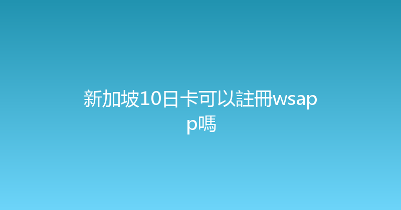 新加坡10日卡可以註冊wsapp嗎 