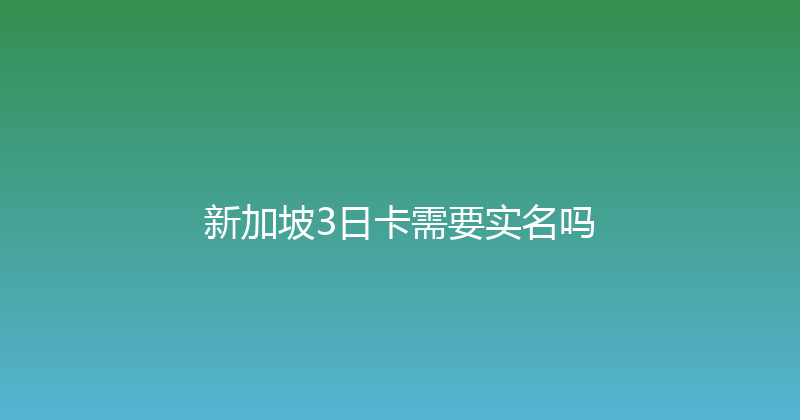 新加坡3日卡需要实名吗 