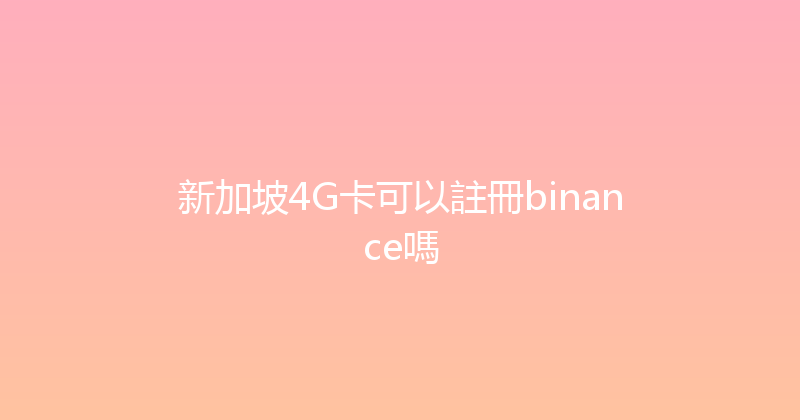 新加坡4G卡可以註冊binance嗎 
