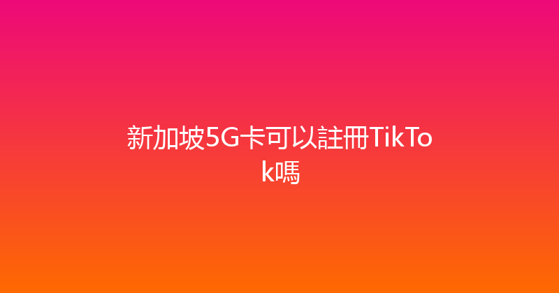 新加坡5G卡可以註冊TikTok嗎 