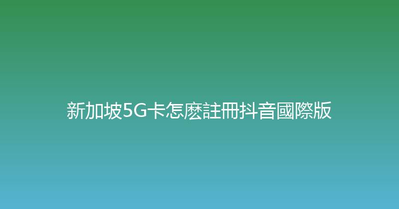 新加坡5G卡怎麽註冊抖音國際版 