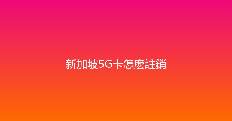 新加坡5G卡怎麽註銷 
