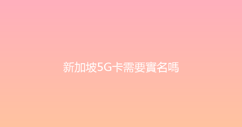 新加坡5G卡需要實名嗎 