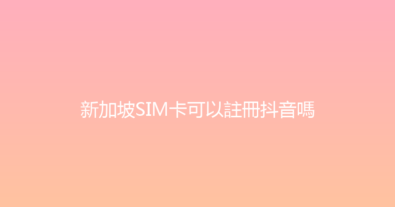 新加坡SIM卡可以註冊抖音嗎 