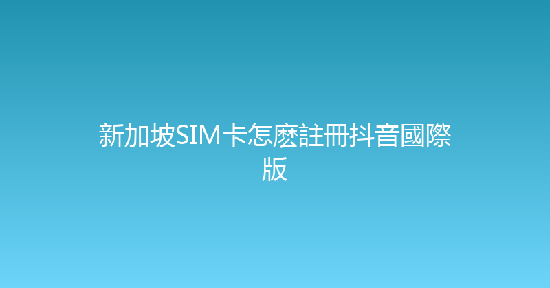 新加坡SIM卡怎麽註冊抖音國際版 